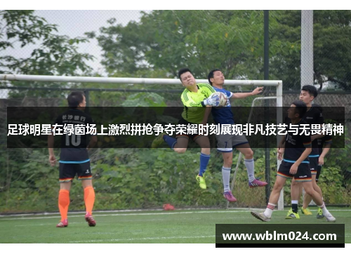足球明星在绿茵场上激烈拼抢争夺荣耀时刻展现非凡技艺与无畏精神