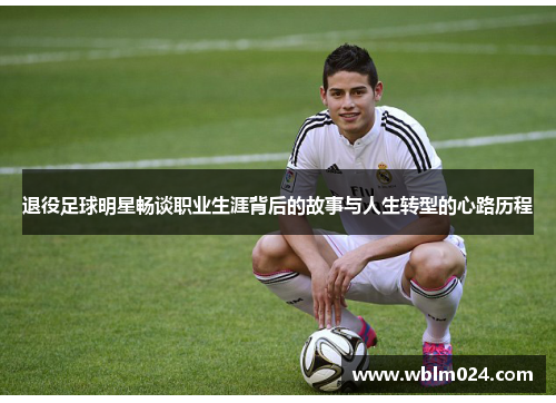 退役足球明星畅谈职业生涯背后的故事与人生转型的心路历程