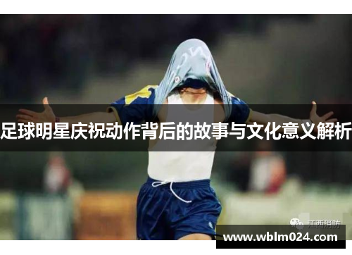 足球明星庆祝动作背后的故事与文化意义解析