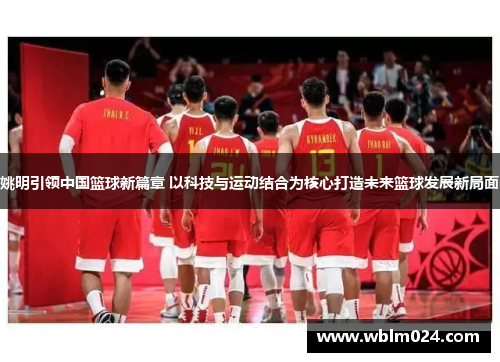 姚明引领中国篮球新篇章 以科技与运动结合为核心打造未来篮球发展新局面