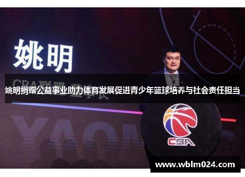 姚明捐赠公益事业助力体育发展促进青少年篮球培养与社会责任担当