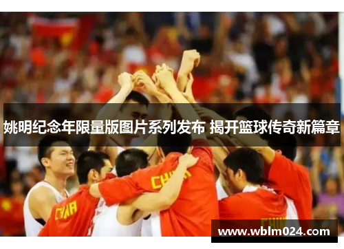 姚明纪念年限量版图片系列发布 揭开篮球传奇新篇章