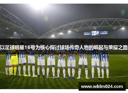 以足球明星16号为核心探讨球场传奇人物的崛起与荣耀之路