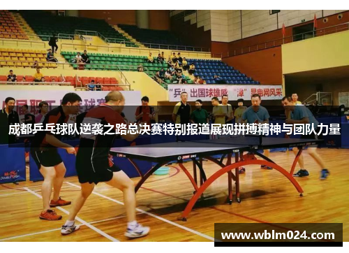 成都乒乓球队逆袭之路总决赛特别报道展现拼搏精神与团队力量