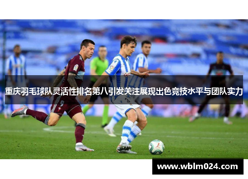 重庆羽毛球队灵活性排名第八引发关注展现出色竞技水平与团队实力