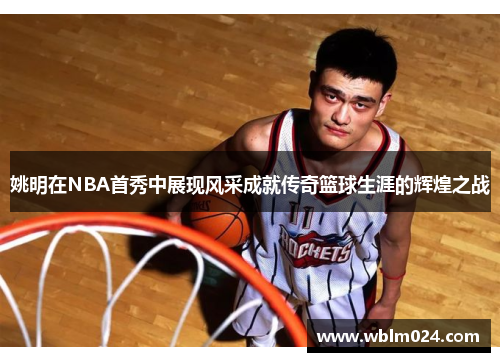 姚明在NBA首秀中展现风采成就传奇篮球生涯的辉煌之战