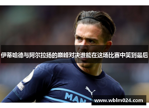伊蒂哈德与阿尔拉扬的巅峰对决谁能在这场比赛中笑到最后