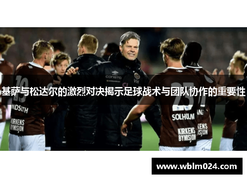 基萨与松达尔的激烈对决揭示足球战术与团队协作的重要性