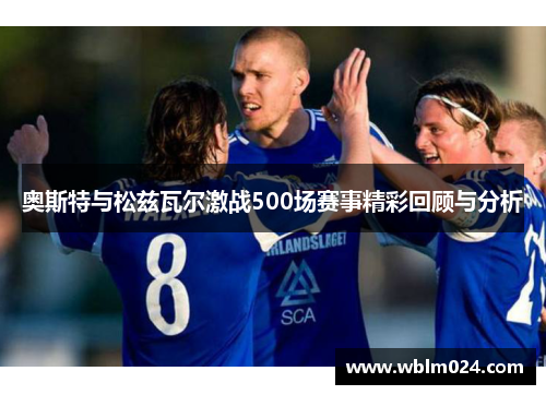 奥斯特与松兹瓦尔激战500场赛事精彩回顾与分析