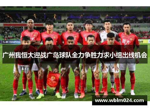 广州我恒大迎战广岛球队全力争胜力求小组出线机会