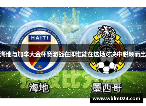 海地与加拿大金杯赛激战在即谁能在这场对决中脱颖而出