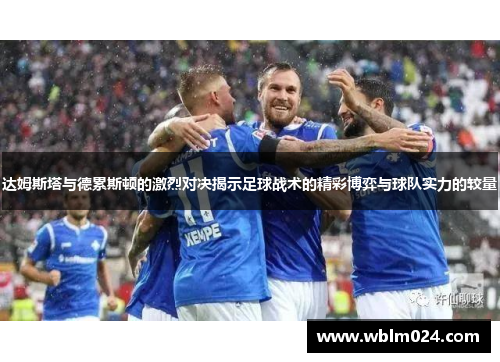 达姆斯塔与德累斯顿的激烈对决揭示足球战术的精彩博弈与球队实力的较量